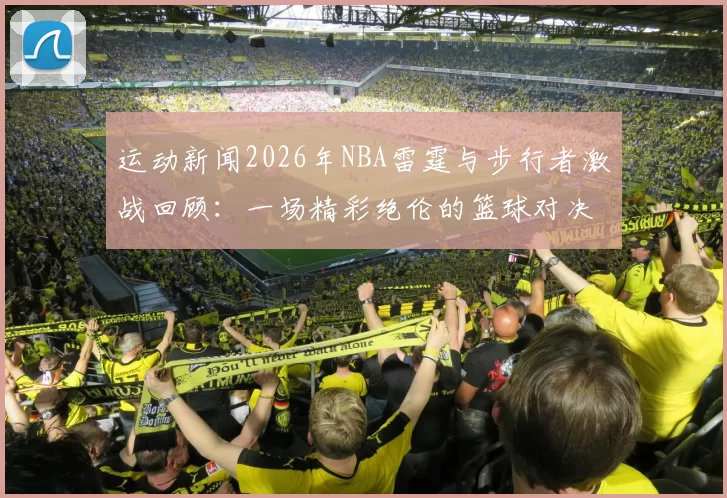 运动新闻2026年NBA雷霆与步行者激战回顾：一场精彩绝伦的篮球对决与精彩瞬间