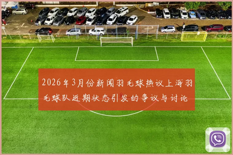 2026年3月份新闻羽毛球热议上海羽毛球队近期状态引发的争议与讨论