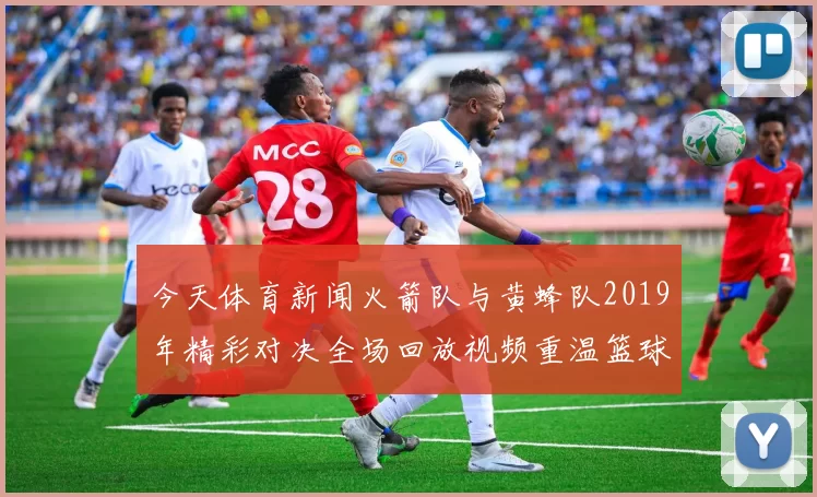 今天体育新闻火箭队与黄蜂队2019年精彩对决全场回放视频重温篮球激情时刻